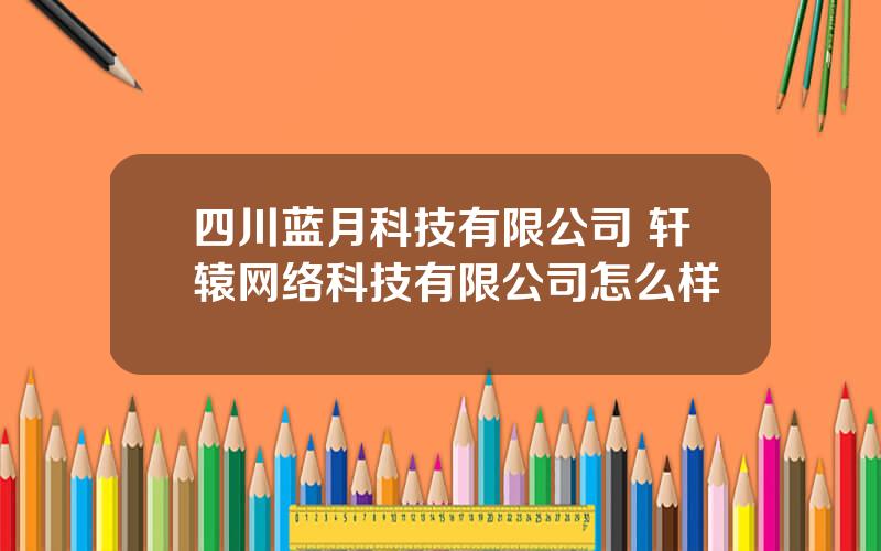 四川蓝月科技有限公司 轩辕网络科技有限公司怎么样